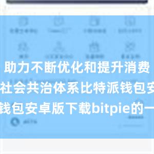 助力不断优化和提升消费品质量安全社会共治体系比特派钱包安卓版下载bitpie的一键购买