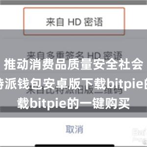 推动消费品质量安全社会共治比特派钱包安卓版下载bitpie的一键购买