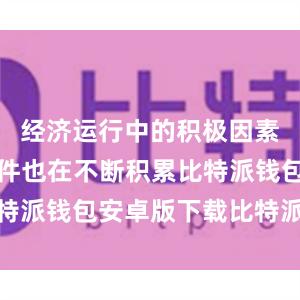 经济运行中的积极因素和有利条件也在不断积累比特派钱包安卓版下载比特派价格