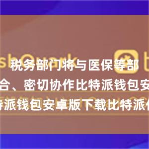 税务部门将与医保等部门相互配合、密切协作比特派钱包安卓版下载比特派价格