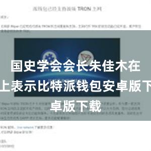 国史学会会长朱佳木在会上表示比特派钱包安卓版下载