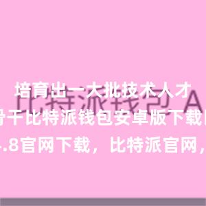 培育出一大批技术人才和工人骨干比特派钱包安卓版下载比特派4.8官网下载，比特派官网，比特派钱包，比特派下载