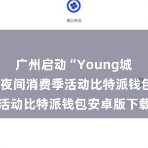 广州启动“Young城Yeah市”夜间消费季活动比特派钱包安卓版下载