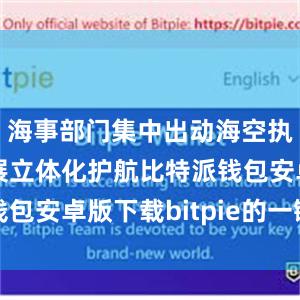 海事部门集中出动海空执法力量开展立体化护航比特派钱包安卓版下载bitpie的一键购买