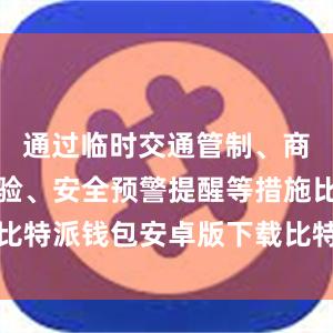 通过临时交通管制、商渔船舶点验、安全预警提醒等措施比特派钱包安卓版下载比特派钱包借贷